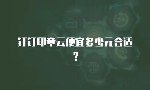 钉钉印章云便宜多少元合适？