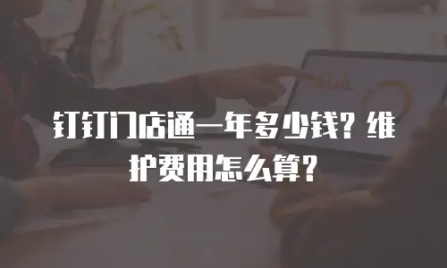 钉钉门店通一年多少钱？维护费用怎么算？