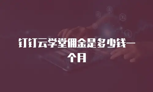 钉钉云学堂佣金是多少钱一个月