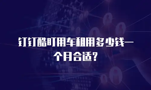 钉钉酷盯用车租用多少钱一个月合适？