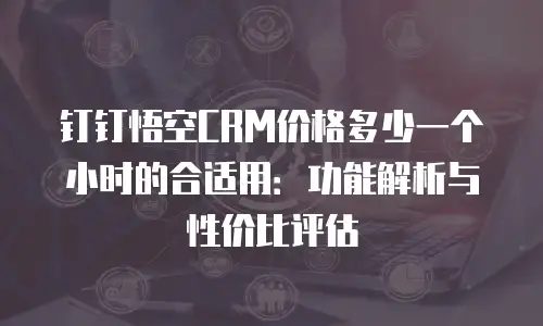 钉钉悟空CRM价格多少一个小时的合适用：功能解析与性价比评估