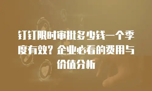 钉钉限时审批多少钱一个季度有效？企业必看的费用与价值分析