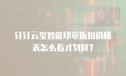 钉钉云玺智能印章折扣价格表怎么看才划算？