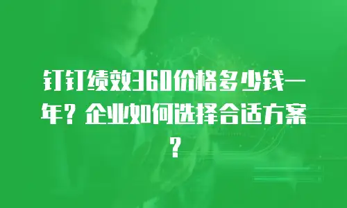 钉钉绩效360价格多少钱一年？企业如何选择合适方案？