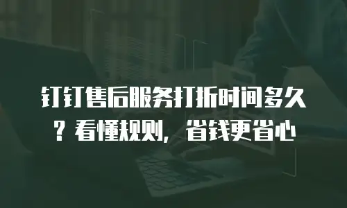 钉钉售后服务打折时间多久？看懂规则，省钱更省心