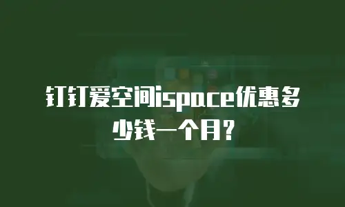 钉钉爱空间ispace优惠多少钱一个月？