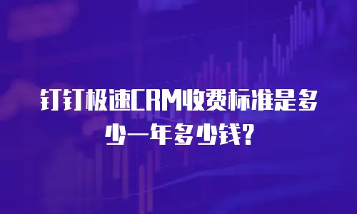 钉钉极速CRM收费标准是多少一年多少钱？