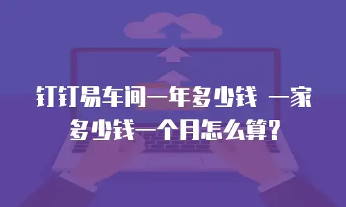 钉钉易车间一年多少钱 一家多少钱一个月怎么算？