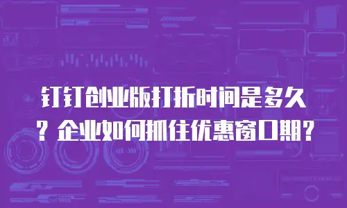 钉钉创业版打折时间是多久？企业如何抓住优惠窗口期？