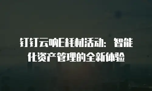 钉钉云呐E耗材活动：智能化资产管理的全新体验