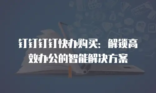 钉钉钉钉快办购买：解锁高效办公的智能解决方案