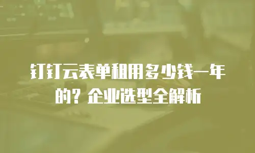 钉钉云表单租用多少钱一年的？企业选型全解析
