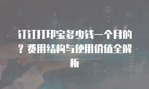 钉钉打印宝多少钱一个月的？费用结构与使用价值全解析