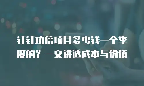 钉钉功倍项目多少钱一个季度的？一文讲透成本与价值