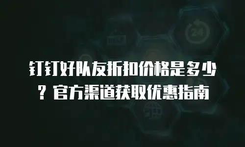 钉钉好队友折扣价格是多少？官方渠道获取优惠指南