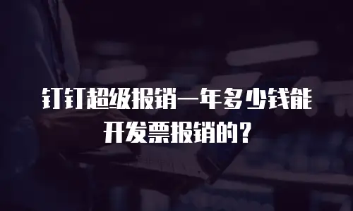 钉钉超级报销一年多少钱能开发票报销的？