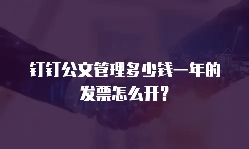 钉钉公文管理多少钱一年的发票怎么开？