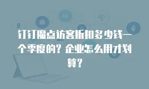 钉钉魔点访客折扣多少钱一个季度的？企业怎么用才划算？