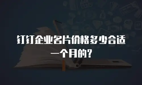 钉钉企业名片价格多少合适一个月的？