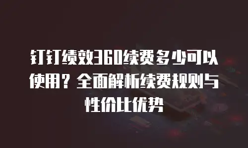 钉钉绩效360续费多少可以使用？全面解析续费规则与性价比优势