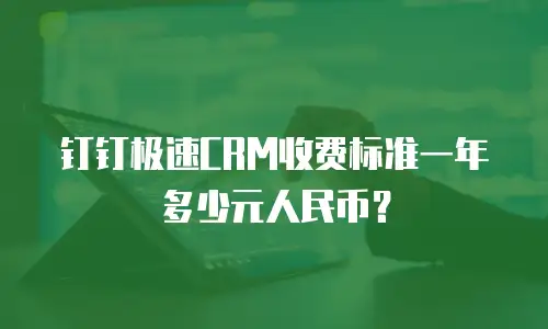 钉钉极速CRM收费标准一年多少元人民币？