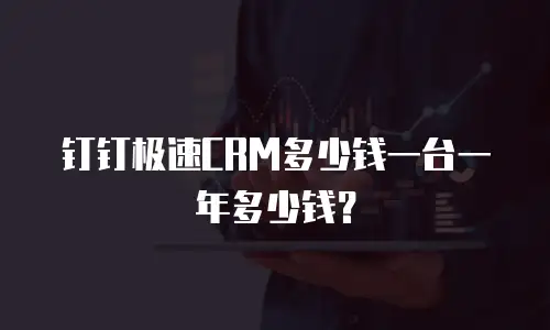 钉钉极速CRM多少钱一台一年多少钱？