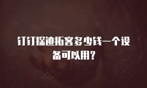 钉钉探迹拓客多少钱一个设备可以用？
