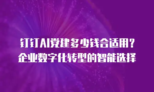 钉钉AI党建多少钱合适用？企业数字化转型的智能选择
