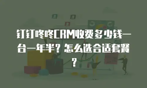 钉钉咚咚CRM收费多少钱一台一年半？怎么选合适套餐？