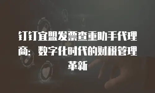 钉钉宜盟发票查重助手代理商：数字化时代的财税管理革新