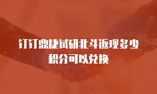 钉钉鼎捷试研北斗返现多少积分可以兑换