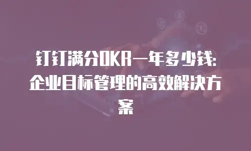 钉钉满分OKR一年多少钱：企业目标管理的高效解决方案
