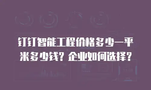 钉钉智能工程价格多少一平米多少钱？企业如何选择？