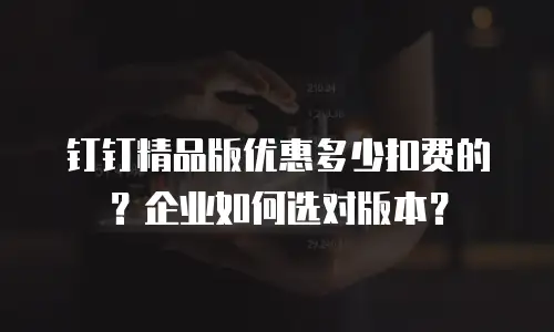 钉钉精品版优惠多少扣费的？企业如何选对版本？