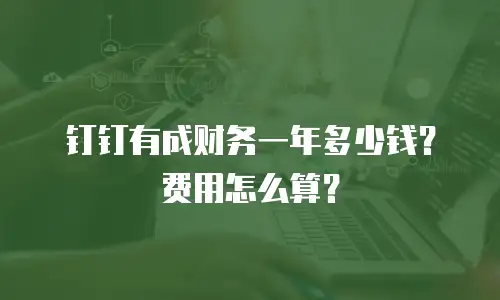 钉钉有成财务一年多少钱？费用怎么算？