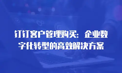 钉钉客户管理购买：企业数字化转型的高效解决方案