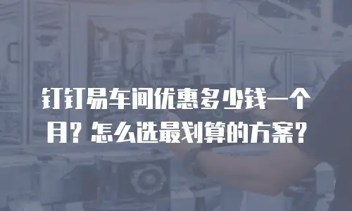 钉钉易车间优惠多少钱一个月？怎么选最划算的方案？