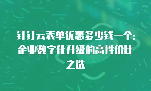 钉钉云表单优惠多少钱一个：企业数字化升级的高性价比之选