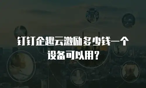 钉钉企趣云激励多少钱一个设备可以用？