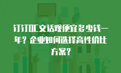 钉钉OC文话观便宜多少钱一年？企业如何选择高性价比方案？