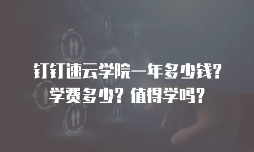 钉钉速云学院一年多少钱？学费多少？值得学吗？