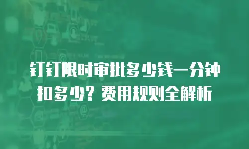 钉钉限时审批多少钱一分钟扣多少？费用规则全解析