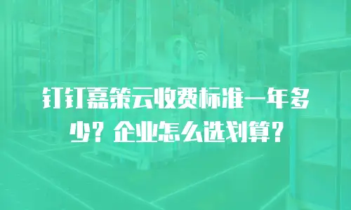 钉钉嘉策云收费标准一年多少？企业怎么选划算？