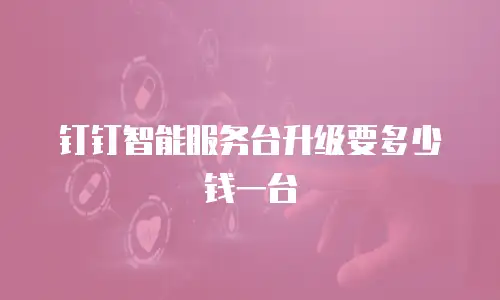 钉钉智能服务台升级要多少钱一台