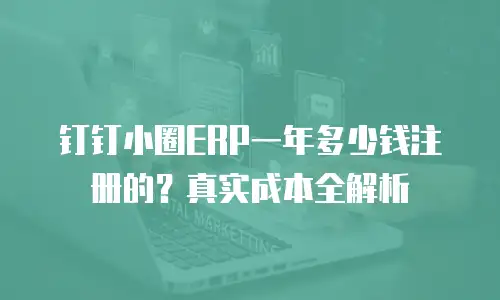 钉钉小圈ERP一年多少钱注册的？真实成本全解析