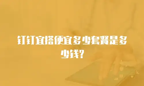 钉钉宜搭便宜多少套餐是多少钱？
