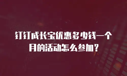钉钉成长宝优惠多少钱一个月的活动怎么参加？
