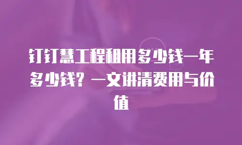 钉钉慧工程租用多少钱一年多少钱？一文讲清费用与价值