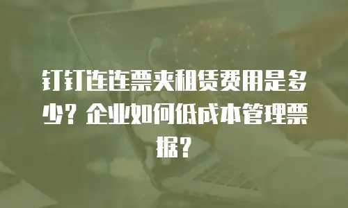 钉钉连连票夹租赁费用是多少？企业如何低成本管理票据？