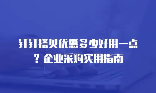 钉钉搭贝优惠多少好用一点？企业采购实用指南